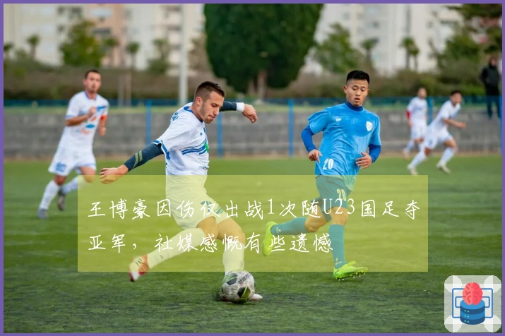 王博豪因伤仅出战1次随U23国足夺亚军，社媒感慨有些遗憾
