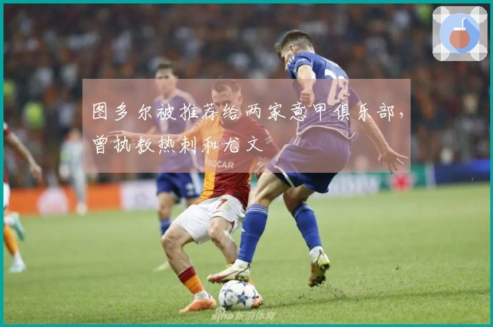 图多尔被推荐给两家意甲俱乐部,曾执教热刺和尤文