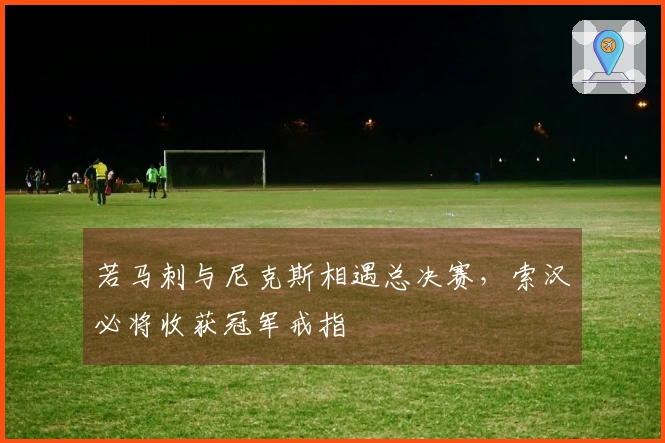 若马刺与尼克斯相遇总决赛，索汉必将收获冠军戒指